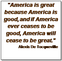 Text Box: "America is great because America is good, and if America ever ceases to be good, America will cease to be great."
Alexis De Tocqueville